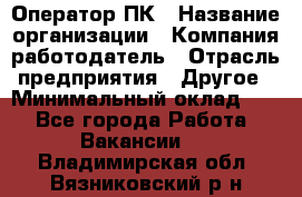 Оператор ПК › Название организации ­ Компания-работодатель › Отрасль предприятия ­ Другое › Минимальный оклад ­ 1 - Все города Работа » Вакансии   . Владимирская обл.,Вязниковский р-н